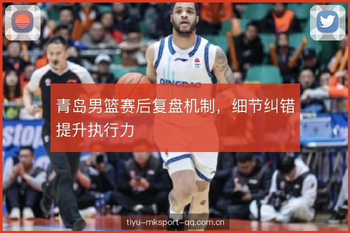 青岛男篮赛后复盘机制,细节纠错提升执行力 青岛男篮赛后复盘机制,细节纠错提升执行力