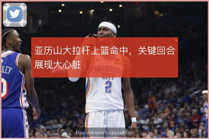 亚历山大拉杆上篮命中，关键回合展现大心脏